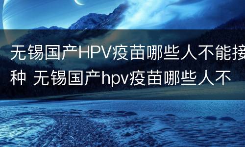 无锡国产HPV疫苗哪些人不能接种 无锡国产hpv疫苗哪些人不能接种
