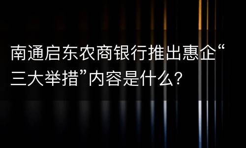 南通启东农商银行推出惠企“三大举措”内容是什么？