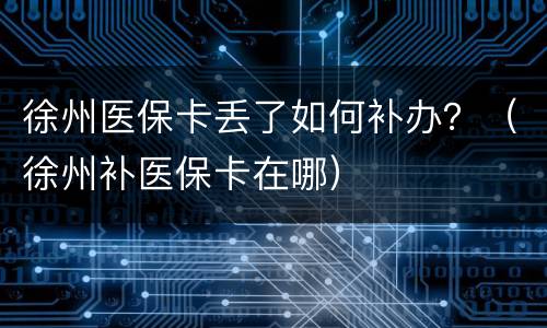 徐州医保卡丢了如何补办？（徐州补医保卡在哪）