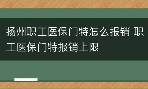 扬州职工医保门特怎么报销 职工医保门特报销上限