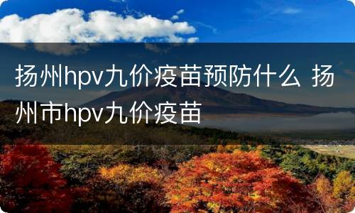 扬州hpv九价疫苗预防什么 扬州市hpv九价疫苗