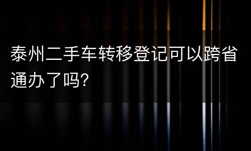 泰州二手车转移登记可以跨省通办了吗？