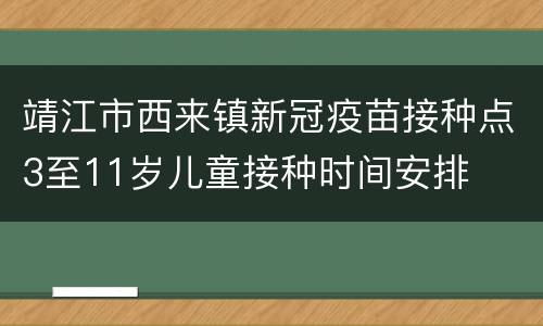 靖江市西来镇新冠疫苗接种点3至11岁儿童接种时间安排