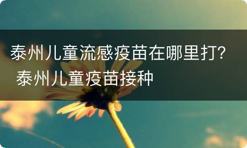 泰州儿童流感疫苗在哪里打？ 泰州儿童疫苗接种