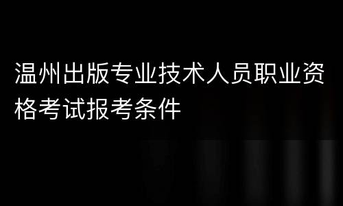 温州出版专业技术人员职业资格考试报考条件