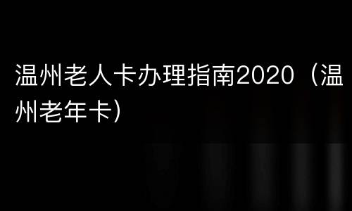 温州老人卡办理指南2020（温州老年卡）