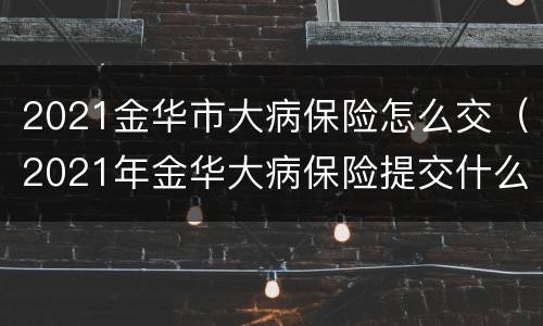 2021金华市大病保险怎么交（2021年金华大病保险提交什么时候截止）