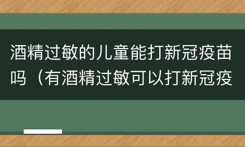 酒精过敏的儿童能打新冠疫苗吗（有酒精过敏可以打新冠疫苗吗）