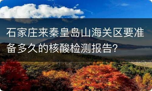 石家庄来秦皇岛山海关区要准备多久的核酸检测报告？