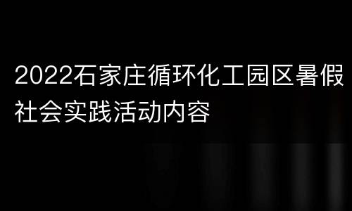 2022石家庄循环化工园区暑假社会实践活动内容