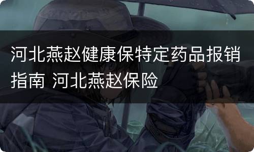 河北燕赵健康保特定药品报销指南 河北燕赵保险