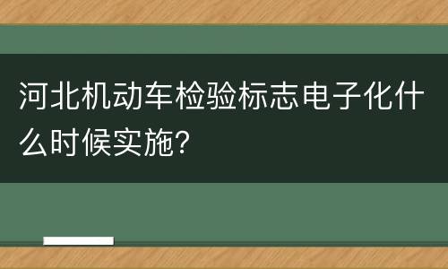 河北机动车检验标志电子化什么时候实施？
