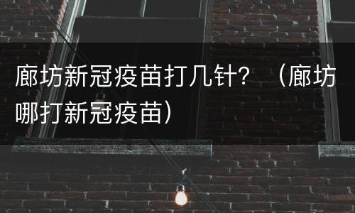 廊坊新冠疫苗打几针？（廊坊哪打新冠疫苗）