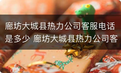 廊坊大城县热力公司客服电话是多少 廊坊大城县热力公司客服电话是多少号码
