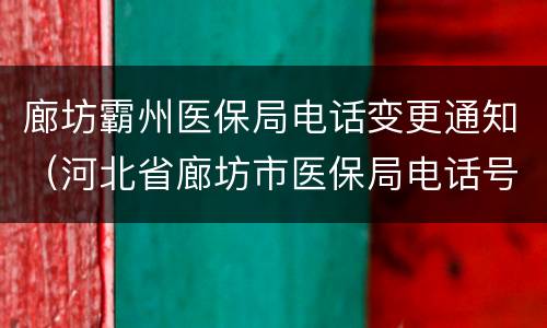 廊坊霸州医保局电话变更通知（河北省廊坊市医保局电话号码）