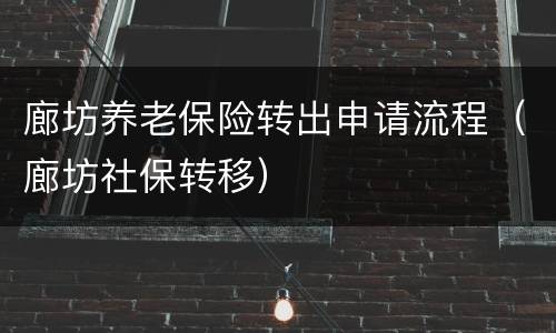 廊坊养老保险转出申请流程（廊坊社保转移）