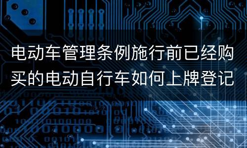 电动车管理条例施行前已经购买的电动自行车如何上牌登记？