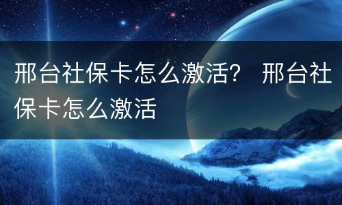 邢台社保卡怎么激活？ 邢台社保卡怎么激活