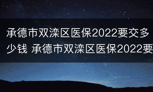 承德市双滦区医保2022要交多少钱 承德市双滦区医保2022要交多少钱一年