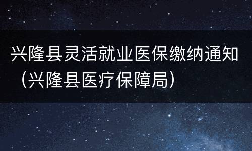 兴隆县灵活就业医保缴纳通知（兴隆县医疗保障局）