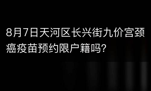 8月7日天河区长兴街九价宫颈癌疫苗预约限户籍吗？