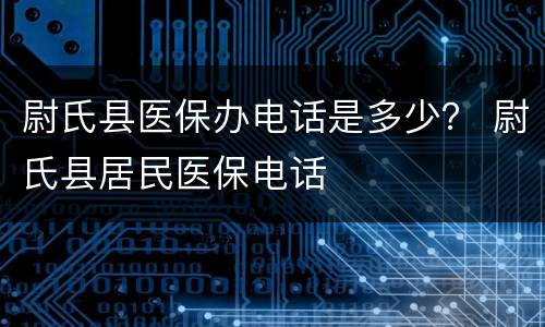 尉氏县医保办电话是多少？ 尉氏县居民医保电话