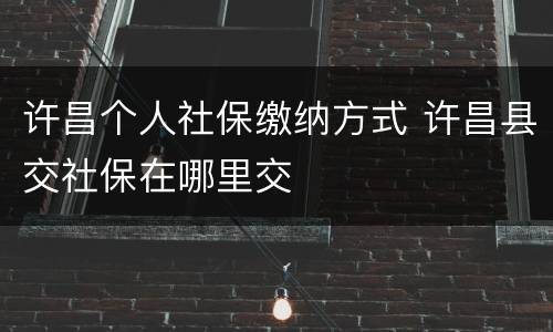 许昌个人社保缴纳方式 许昌县交社保在哪里交