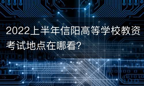 2022上半年信阳高等学校教资考试地点在哪看？