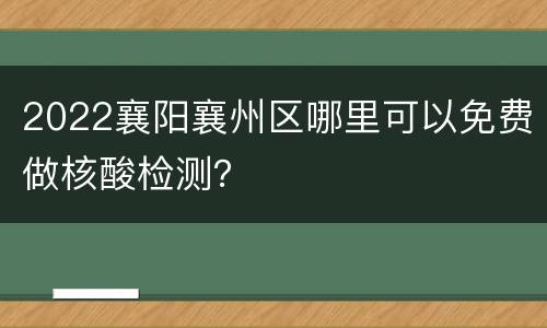 2022襄阳襄州区哪里可以免费做核酸检测？