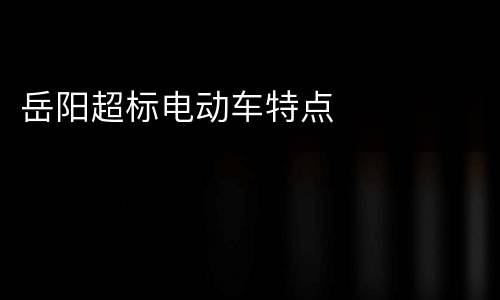 岳阳超标电动车特点
