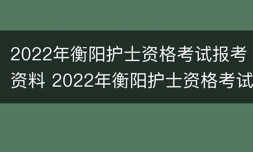 2022年衡阳护士资格考试报考资料 2022年衡阳护士资格考试报考资料查询