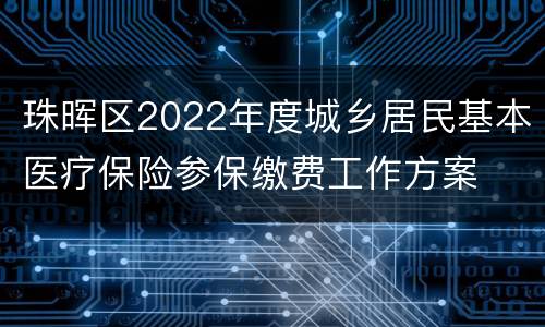 珠晖区2022年度城乡居民基本医疗保险参保缴费工作方案