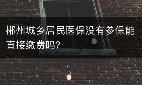 郴州城乡居民医保没有参保能直接缴费吗？