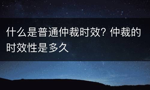 什么是普通仲裁时效? 仲裁的时效性是多久