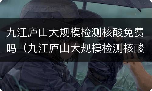 九江庐山大规模检测核酸免费吗（九江庐山大规模检测核酸免费吗今天）