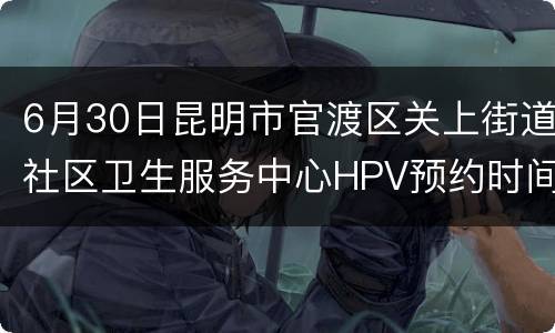 6月30日昆明市官渡区关上街道社区卫生服务中心HPV预约时间+平台