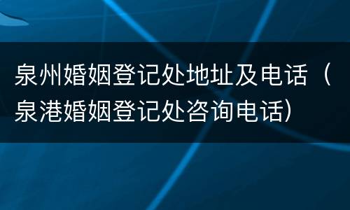 泉州婚姻登记处地址及电话（泉港婚姻登记处咨询电话）