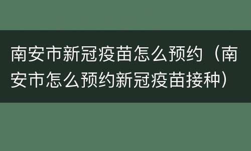 南安市新冠疫苗怎么预约（南安市怎么预约新冠疫苗接种）