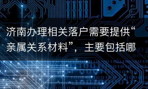 济南办理相关落户需要提供“亲属关系材料”，主要包括哪些？
