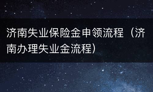 济南失业保险金申领流程（济南办理失业金流程）