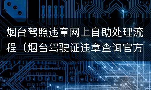 烟台驾照违章网上自助处理流程（烟台驾驶证违章查询官方网站）