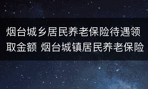 烟台城乡居民养老保险待遇领取金额 烟台城镇居民养老保险