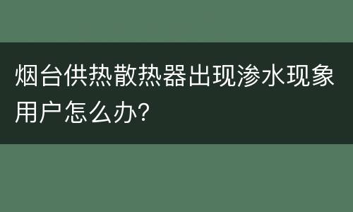 烟台供热散热器出现渗水现象用户怎么办？