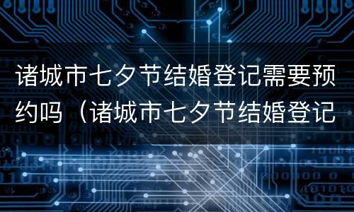 诸城市七夕节结婚登记需要预约吗（诸城市七夕节结婚登记需要预约吗）