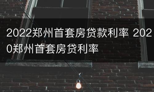 2022郑州首套房贷款利率 2020郑州首套房贷利率
