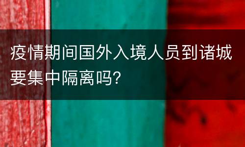 疫情期间国外入境人员到诸城要集中隔离吗？