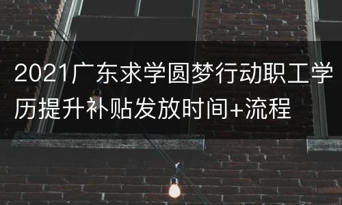 2021广东求学圆梦行动职工学历提升补贴发放时间+流程