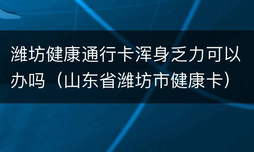 潍坊健康通行卡浑身乏力可以办吗（山东省潍坊市健康卡）