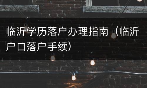 临沂学历落户办理指南（临沂户口落户手续）