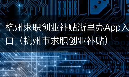 杭州求职创业补贴浙里办App入口（杭州市求职创业补贴）